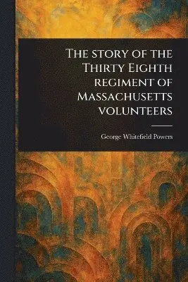 George Whitefield Powers - Story of the Thirty Eighth Regiment of Massachusetts Volunteers, Häftad. Tillgänglighet: Lägg i varukorg