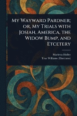 My Wayward Pardner; or, My Trials With Josiah, America, the Widow Bump, and Etcetery
