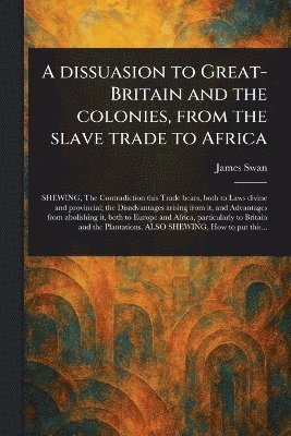 James Swan - Dissuasion to Great-Britain and the Colonies, From the Slave Trade to Africa, Häftad. Tillgänglighet: Lägg i varukorg