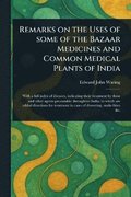 Remarks on the Uses of Some of the Bazaar Medicines and Common Medical Plants of India