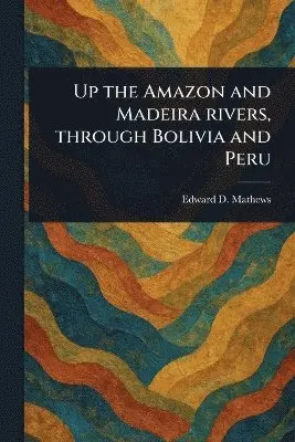 Up the Amazon and Madeira Rivers, Through Bolivia and Peru