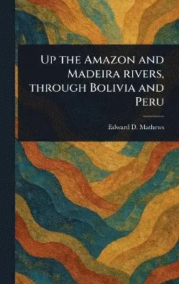 Edward D (Edward Davis) Mathews - Up the Amazon and Madeira Rivers, Through Bolivia and Peru, Inbunden. Tillgänglighet: Lägg i varukorg