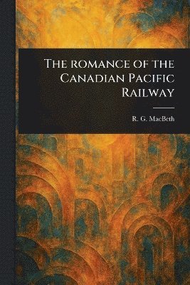 R G (Roderick George) Macbeth - Romance of the Canadian Pacific Railway, Häftad