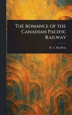 R G (Roderick George) Macbeth - Romance of the Canadian Pacific Railway, Inbunden