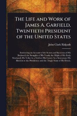 Life and Work of James A. Garfield, Twentieth President of the United States