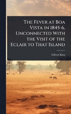 Gilbert King - Fever at Boa Vista in 1845-6, Unconnected With the Visit of the Eclair to That Island, Inbunden