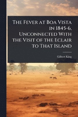 Gilbert King - Fever at Boa Vista in 1845-6, Unconnected With the Visit of the Eclair to That Island, Häftad