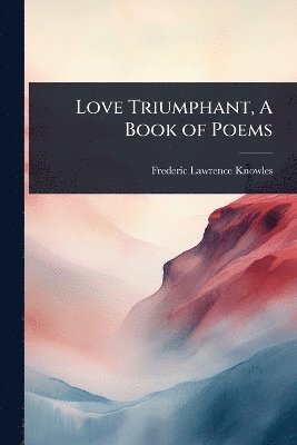 Frederic Lawrence Knowles - Love Triumphant, A Book of Poems, Häftad