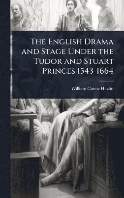 English Drama and Stage Under the Tudor and Stuart Princes 1543-1664