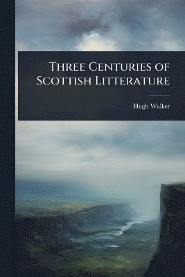 Hugh Walker - Three Centuries of Scottish Litterature, Häftad