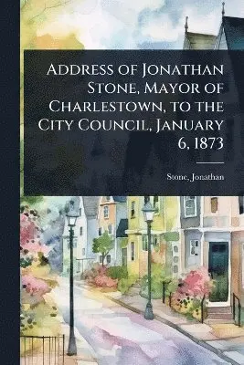 Address of Jonathan Stone, Mayor of Charlestown, to the City Council, January 6, 1873