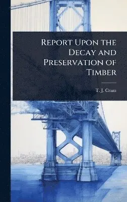 T J Cram - Report Upon the Decay and Preservation of Timber, Inbunden. Tillgänglighet: Lägg i varukorg