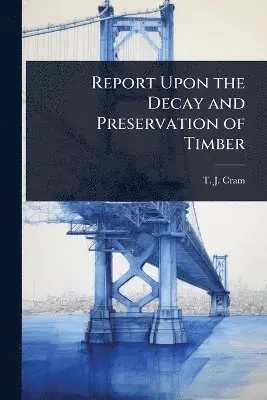 T J Cram - Report Upon the Decay and Preservation of Timber, Häftad. Tillgänglighet: Lägg i varukorg