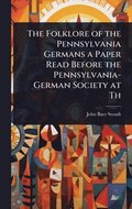Folklore of the Pennsylvania Germans a Paper Read Before the Pennsylvania-German Society at Th