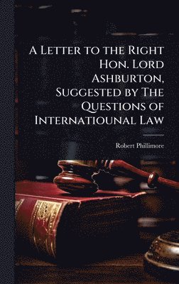 Letter to the Right Hon. Lord Ashburton, Suggested by The Questions of Internatiounal Law