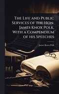 The Life and Public Services of the Hon. James Knox Polk, With a Compendium of his Speeches