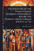Folklore of the Pennsylvania Germans a Paper Read Before the Pennsylvania-German Society at Th