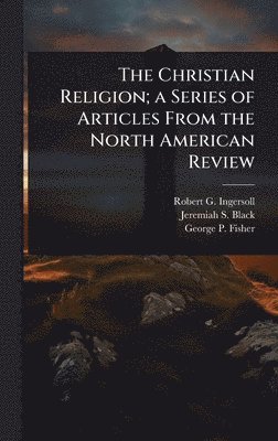 Robert G Ingersoll, Jeremiah S Black, George P Fisher - Christian Religion; a Series of Articles From the North American Review, Inbunden