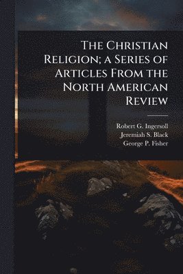 Robert G Ingersoll, Jeremiah S Black, George P Fisher - Christian Religion; a Series of Articles From the North American Review, Häftad