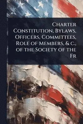 Charter Constitution, Bylaws, Officers, Committees, Role of Members, & c., of the Society of the Fr