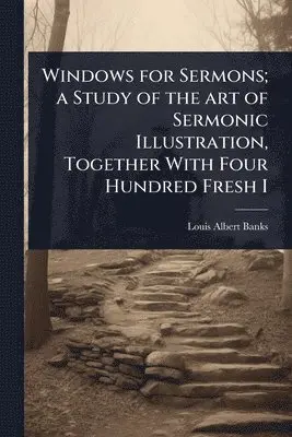 Windows for Sermons; a Study of the art of Sermonic Illustration, Together With Four Hundred Fresh I