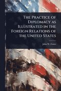 Practice of Diplomacy as Illustrated in the Foreign Relations of the United States