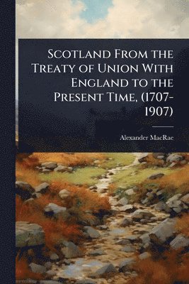 Alexander MacRae - Scotland From the Treaty of Union With England to the Present Time, (1707-1907), Häftad. Tillgänglighet: Lägg i varukorg
