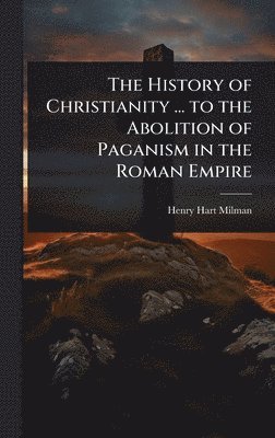 History of Christianity ... to the Abolition of Paganism in the Roman Empire