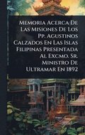 Memoria Acerca De Las Misiones De Los Pp. Agustinos Calzados En Las Islas Filipinas Presentada Al Excmo. Sr. Ministro De Ultramar En 1892
