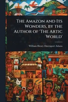 Amazon and Its Wonders, by the Author of 'The Artic World'