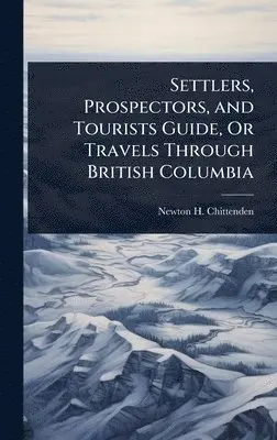 Newton Henry Chittenden - Settlers, Prospectors, and Tourists Guide, Or Travels Through British Columbia, Inbunden. Tillgänglighet: Lägg i varukorg