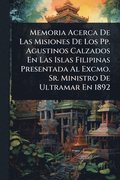 Memoria Acerca De Las Misiones De Los Pp. Agustinos Calzados En Las Islas Filipinas Presentada Al Excmo. Sr. Ministro De Ultramar En 1892