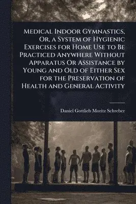 Medical Indoor Gymnastics, Or, a System of Hygienic Exercises for Home Use to Be Practiced Anywhere Without Apparatus Or Assistance by Young and Old of Either Sex for the Preservation of Health and General Activity