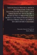 Saggio Sulla Nautica Antica De Veneziani. Con Una Illustrazione D'Alcume Carte Idrografiche Antiche [By A. Bianco] Della Biblioteca Di S. Marco, Che Dimostrano L'Isole Antille Prima Della Scoperta ...