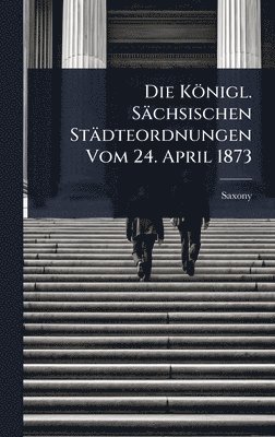 Saxony - Königl. Sächsischen Städteordnungen Vom 24. April 1873, Inbunden