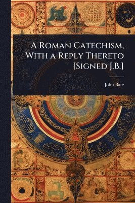 John Bate - Roman Catechism, With a Reply Thereto [Signed J.B.], Häftad