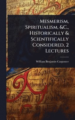 Mesmerism, Spiritualism, &C., Historically & Scientifically Considered, 2 Lectures