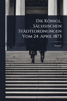 Saxony - Königl. Sächsischen Städteordnungen Vom 24. April 1873, Häftad