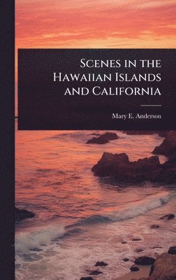 Mary E Anderson - Scenes in the Hawaiian Islands and California, Inbunden