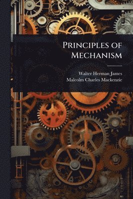 Walter Herman James, Malcolm Charles MacKenzie - Principles of Mechanism, Häftad