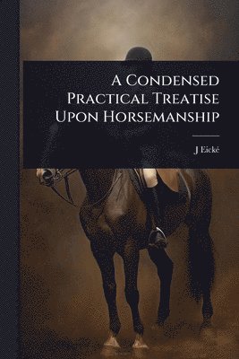 Condensed Practical Treatise Upon Horsemanship