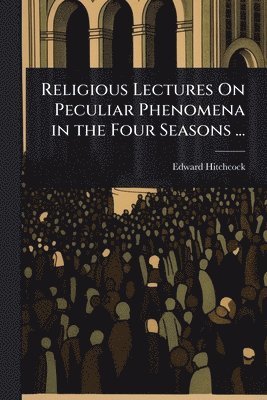 Religious Lectures On Peculiar Phenomena in the Four Seasons ...