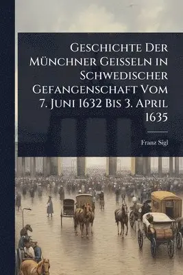 Franz Sigl - Geschichte Der MÃ1/4nchner Geisseln in Schwedischer Gefangenschaft Vom 7. Juni 1632 Bis 3. April 1635, Häftad. Tillgänglighet: Lägg i varukorg