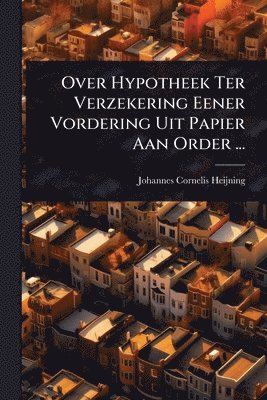Over Hypotheek Ter Verzekering Eener Vordering Uit Papier Aan Order ...