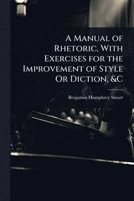 Benjamin Humphrey Smart - Manual of Rhetoric, With Exercises for the Improvement of Style Or Diction, &C, Häftad. Tillgänglighet: Lägg i varukorg