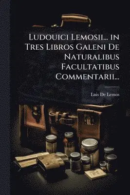 Ludouici Lemosii... in Tres Libros Galeni De Naturalibus Facultatibus Commentarii...