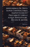 Anselminus De Orto Super Contractibus Emphyteosis Et Precarii Et Libelli Atque Investiture, Recen. R. Jacobi