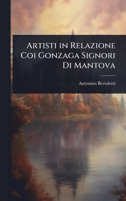 Artisti in Relazione Coi Gonzaga Signori Di Mantova