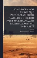 Homenagem Aos Heros Que Precederam Brito Capello E Roberto Ivens Na Exploração Da Africa Austral 1484 a 1877