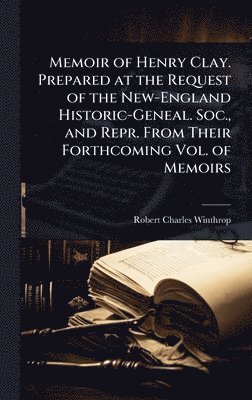 Memoir of Henry Clay. Prepared at the Request of the New-England Historic-Geneal. Soc., and Repr. From Their Forthcoming Vol. of Memoirs